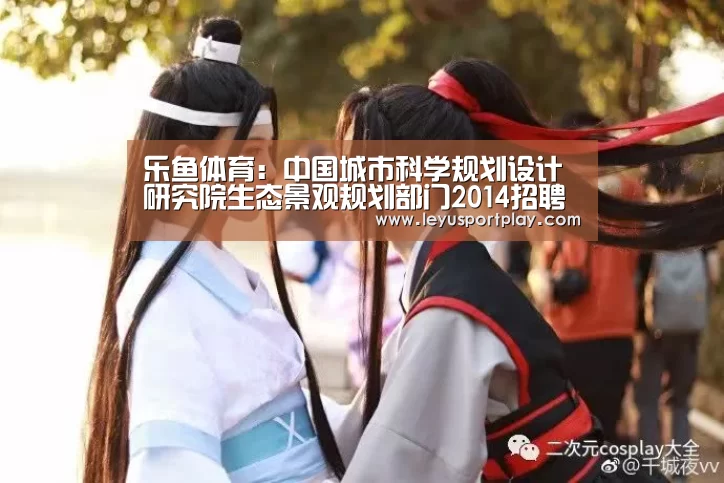 乐鱼体育:中国城市科学规划设计研究院生态景观规划部门2014招聘(图2) 乐鱼体育:中国城市科学规划设计研究院生态景观规划部门2014招聘(图2)